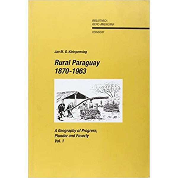 Rural Paraguay 1870-1963 A Geography of Progress, Plunder and Poverty. Vol 1